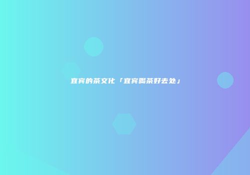 宜宾的茶文化「宜宾喝茶好去处」