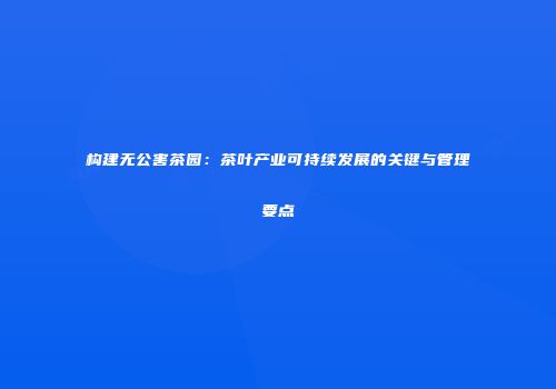 构建无公害茶园：茶叶产业可持续发展的关键与管理要点