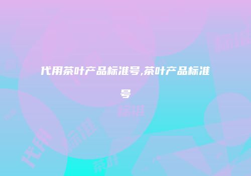代用茶叶产品标准号,茶叶产品标准号