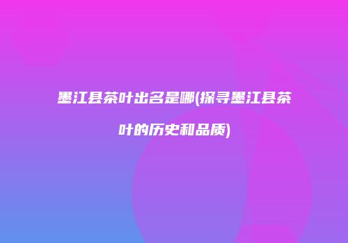 墨江县茶叶出名是哪(探寻墨江县茶叶的历史和品质)