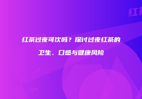 红茶过夜可饮吗？探讨过夜红茶的卫生、口感与健康风险