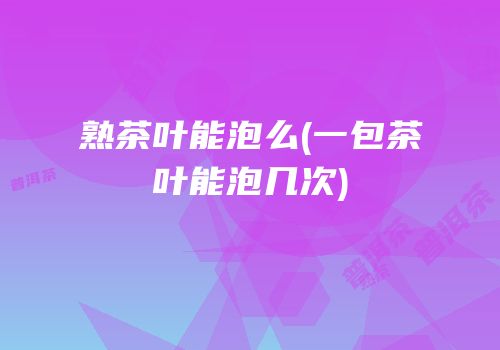 熟茶叶能泡么(一包茶叶能泡几次)