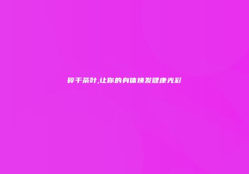 碎干茶叶,让你的身体焕发健康光彩