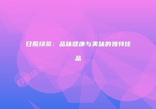 日照绿茶：品味健康与美味的独特佳品