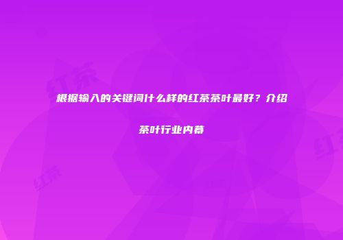 根据输入的关键词什么样的红茶茶叶最好？介绍茶叶行业内幕