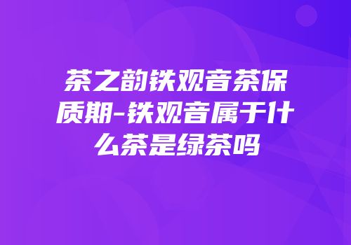 茶之韵铁观音茶保质期-铁观音属于什么茶是绿茶吗