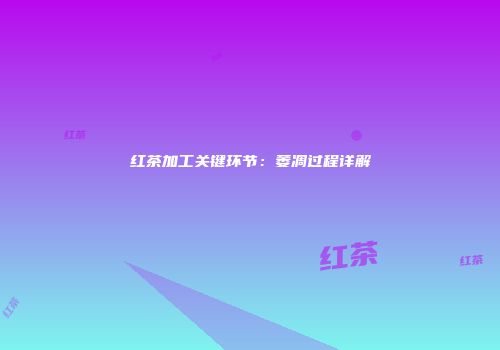 红茶加工关键环节：萎凋过程详解
