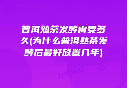普洱熟茶发酵需要多久(为什么普洱熟茶发酵后最好放置几年)