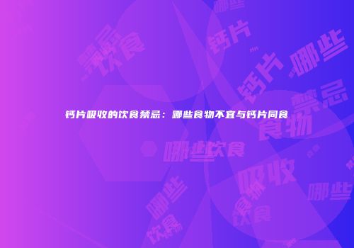 钙片吸收的饮食禁忌：哪些食物不宜与钙片同食