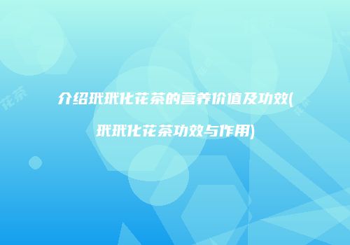 介绍玳玳化花茶的营养价值及功效(玳玳化花茶功效与作用)