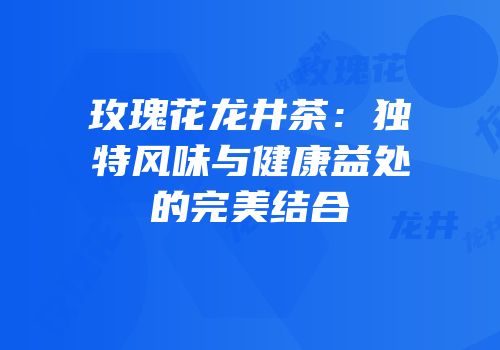 玫瑰花龙井茶：独特风味与健康益处的完美结合