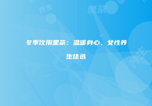 冬季饮用黑茶：温暖身心，女性养生佳选
