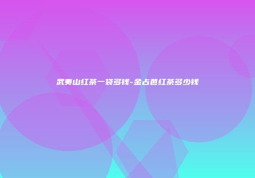 武夷山红茶一袋多钱-金占芭红茶多少钱