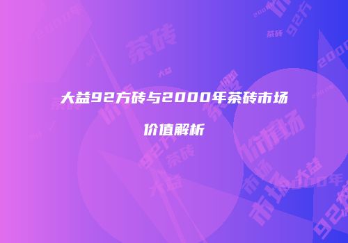 大益92方砖与2000年茶砖市场价值解析