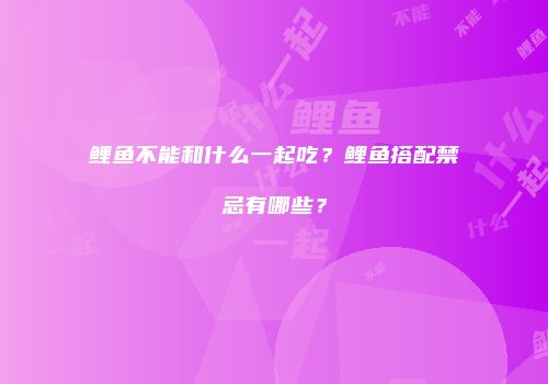 鲤鱼不能和什么一起吃？鲤鱼搭配禁忌有哪些？