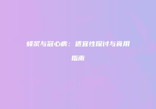 蜂浆与冠心病：适宜性探讨与食用指南
