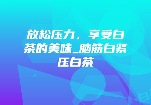 放松压力，享受白茶的美味_脑筋白紧压白茶