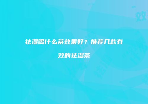 祛湿喝什么茶效果好？推荐几款有效的祛湿茶