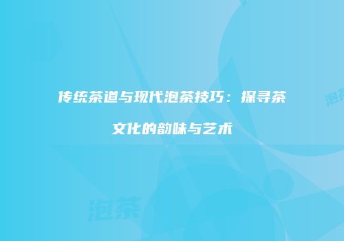 传统茶道与现代泡茶技巧：探寻茶文化的韵味与艺术