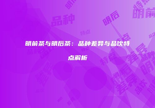 明前茶与明后茶：品种差异与品饮特点解析
