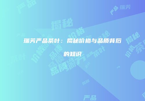 瑞芳严品茶叶：揭秘价格与品质背后的知识