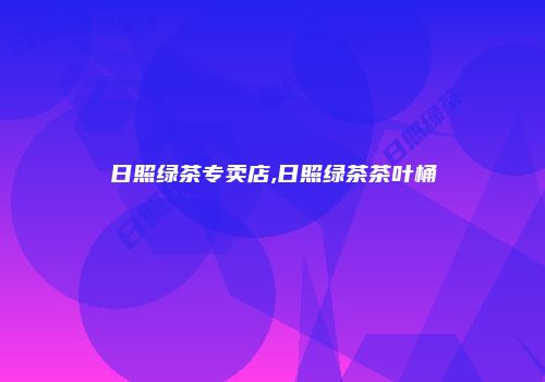 日照绿茶专卖店,日照绿茶茶叶桶
