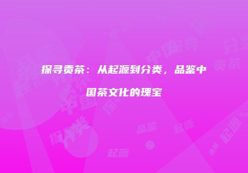 探寻贡茶：从起源到分类，品鉴中国茶文化的瑰宝