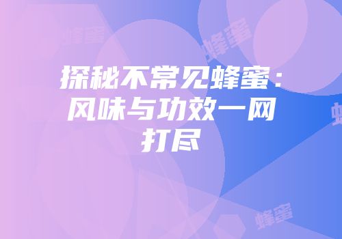 探秘不常见蜂蜜：风味与功效一网打尽