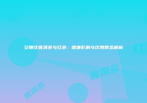 空腹饮普洱茶与红茶：健康影响与饮用禁忌解析