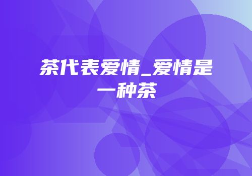 茶代表爱情_爱情是一种茶