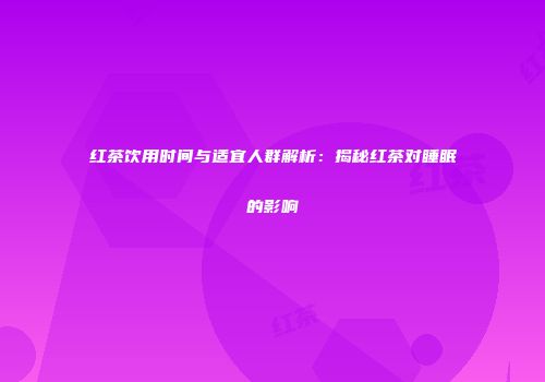 红茶饮用时间与适宜人群解析：揭秘红茶对睡眠的影响