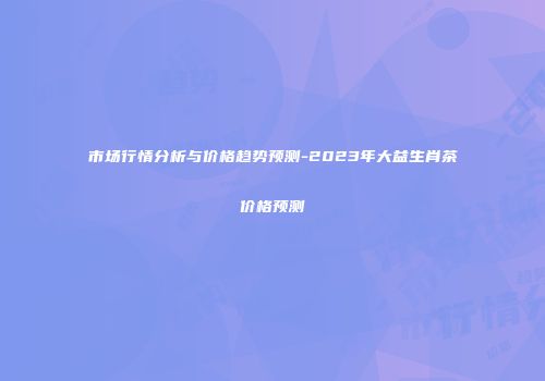 市场行情分析与价格趋势预测-2023年大益生肖茶价格预测