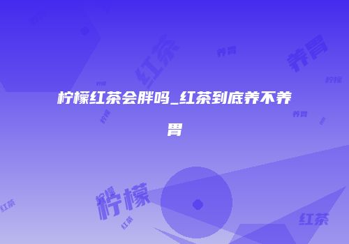 柠檬红茶会胖吗_红茶到底养不养胃