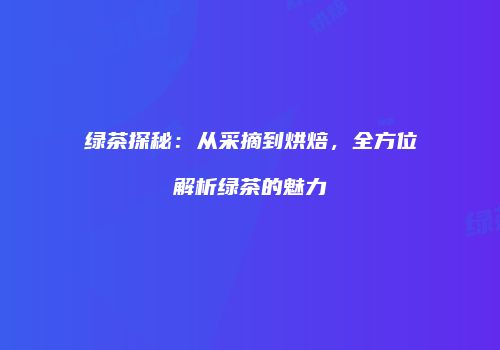 绿茶探秘：从采摘到烘焙，全方位解析绿茶的魅力