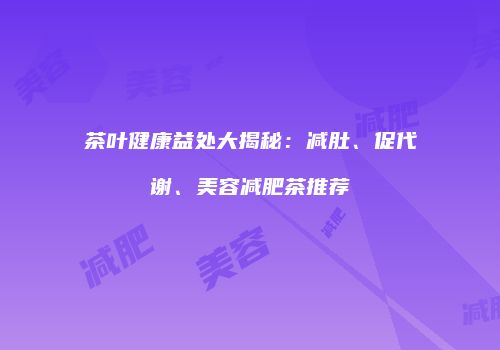 茶叶健康益处大揭秘：减肚、促代谢、美容减肥茶推荐