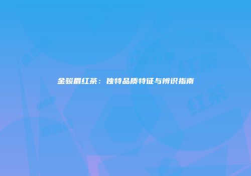 金骏眉红茶：独特品质特征与辨识指南