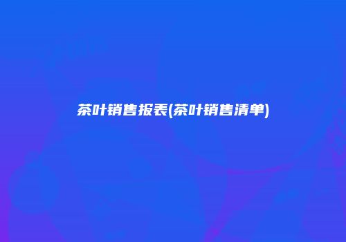 茶叶销售报表(茶叶销售清单)