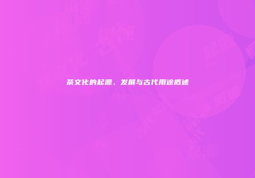 茶文化的起源、发展与古代用途概述