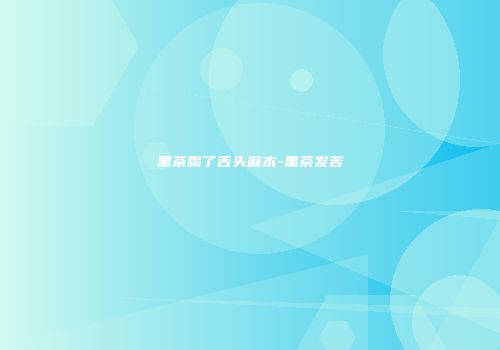 黑茶喝了舌头麻木-黑茶发苦