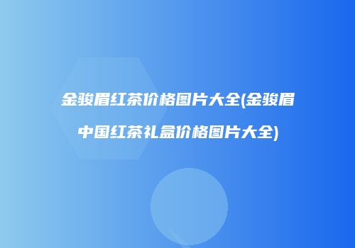 金骏眉红茶价格图片大全(金骏眉中国红茶礼盒价格图片大全)