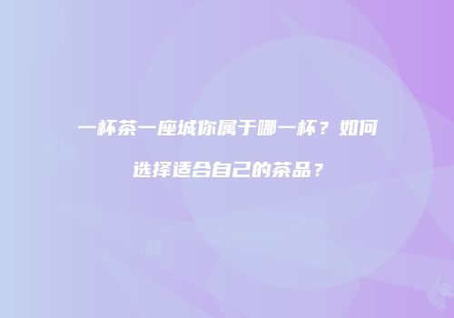 一杯茶一座城你属于哪一杯？如何选择适合自己的茶品？