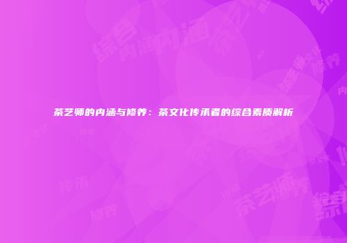 茶艺师的内涵与修养：茶文化传承者的综合素质解析