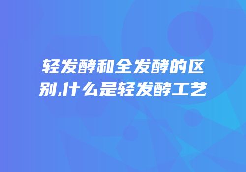 轻发酵和全发酵的区别,什么是轻发酵工艺