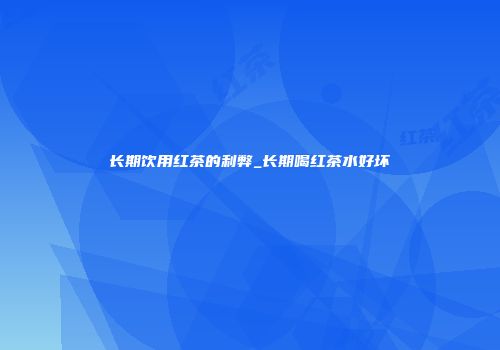 长期饮用红茶的利弊_长期喝红茶水好坏