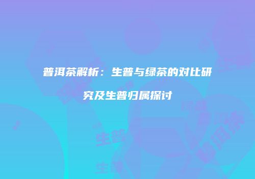 普洱茶解析：生普与绿茶的对比研究及生普归属探讨