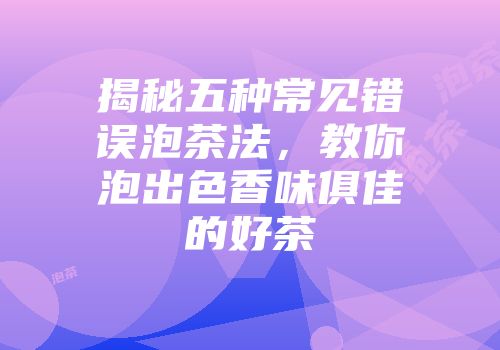 揭秘五种常见错误泡茶法，教你泡出色香味俱佳的好茶