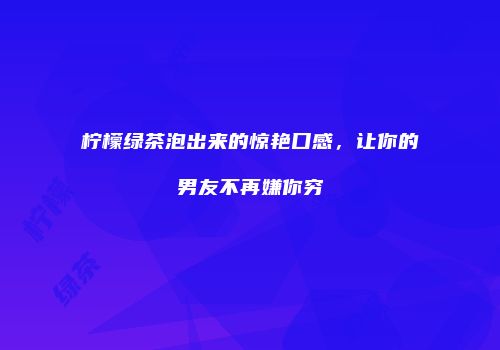柠檬绿茶泡出来的惊艳口感，让你的男友不再嫌你穷