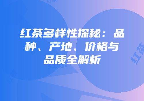 红茶多样性探秘：品种、产地、价格与品质全解析