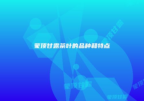 蒙顶甘露茶叶的品种和特点