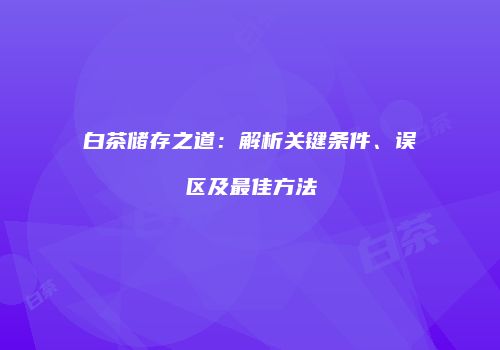 白茶储存之道：解析关键条件、误区及最佳方法
